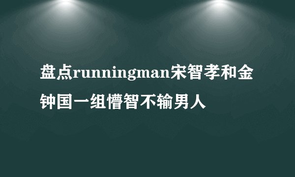 盘点runningman宋智孝和金钟国一组懵智不输男人