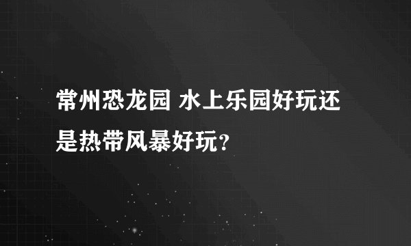 常州恐龙园 水上乐园好玩还是热带风暴好玩？