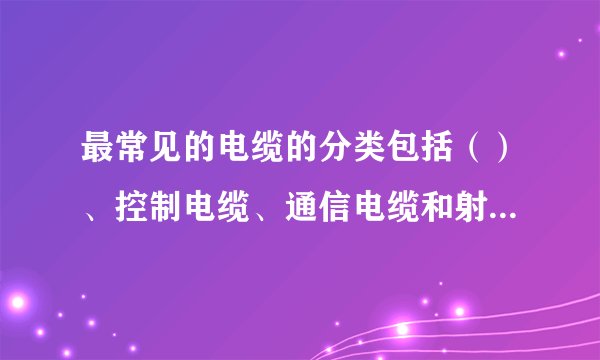 最常见的电缆的分类包括（）、控制电缆、通信电缆和射频电缆。