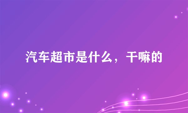 汽车超市是什么，干嘛的