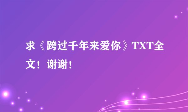 求《跨过千年来爱你》TXT全文！谢谢！
