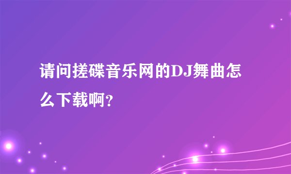请问搓碟音乐网的DJ舞曲怎么下载啊？