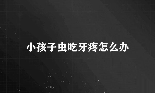 小孩子虫吃牙疼怎么办