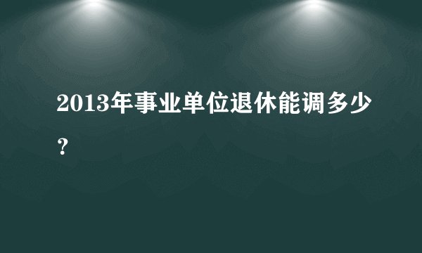 2013年事业单位退休能调多少？