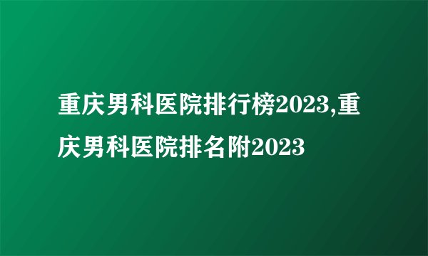 重庆男科医院排行榜2023,重庆男科医院排名附2023