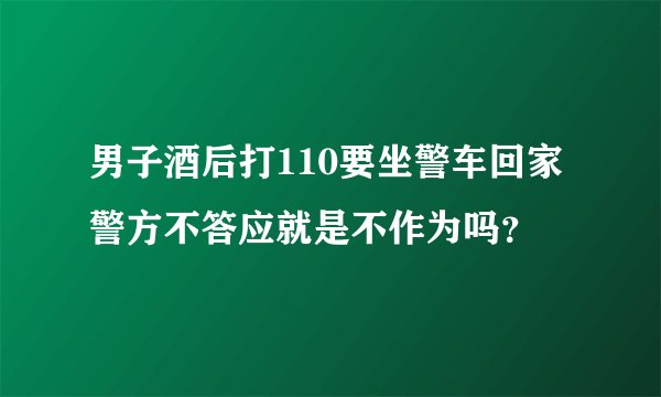 男子酒后打110要坐警车回家警方不答应就是不作为吗？