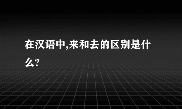 在汉语中,来和去的区别是什么?