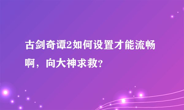 古剑奇谭2如何设置才能流畅啊，向大神求救？