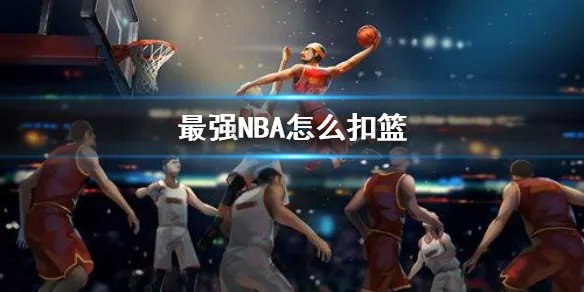 《最强NBA》怎么扣篮 扣篮攻略