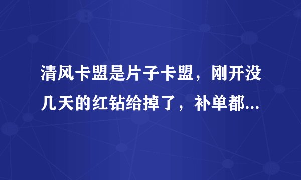 清风卡盟是片子卡盟，刚开没几天的红钻给掉了，补单都过去好几天了都没用。