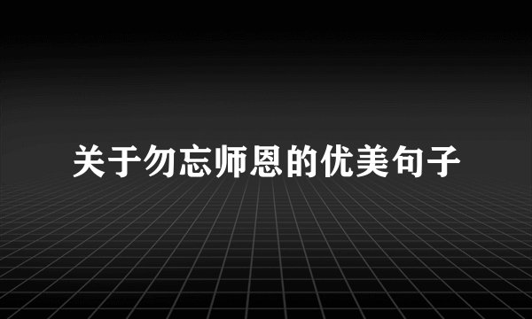 关于勿忘师恩的优美句子