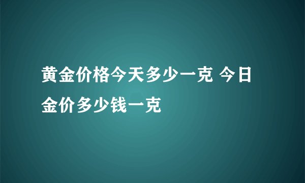 黄金价格今天多少一克 今日金价多少钱一克