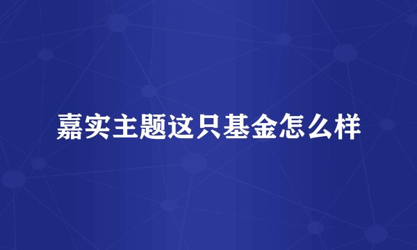 嘉实主题这只基金怎么样