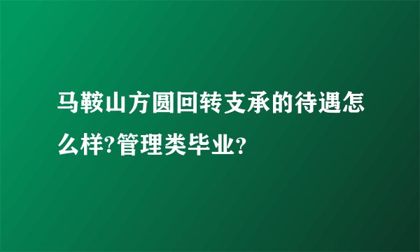 马鞍山方圆回转支承的待遇怎么样?管理类毕业？