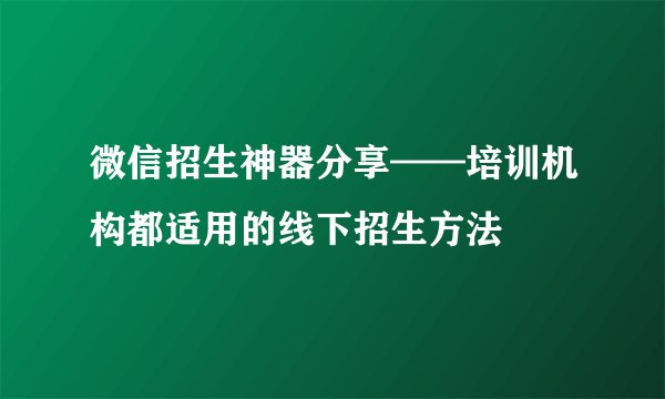 微信招生神器分享——培训机构都适用的线下招生方法