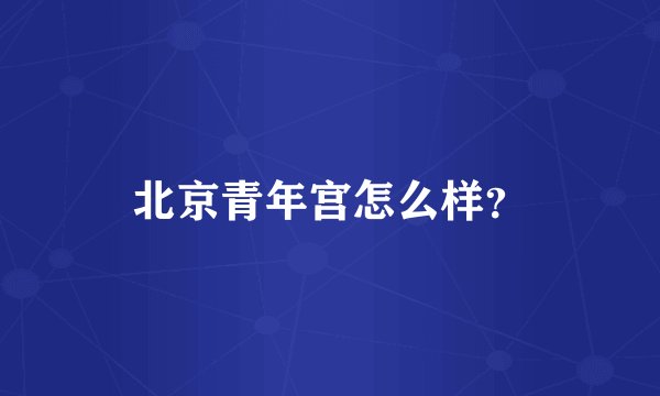 北京青年宫怎么样？