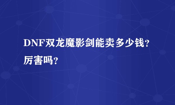 DNF双龙魔影剑能卖多少钱？厉害吗？