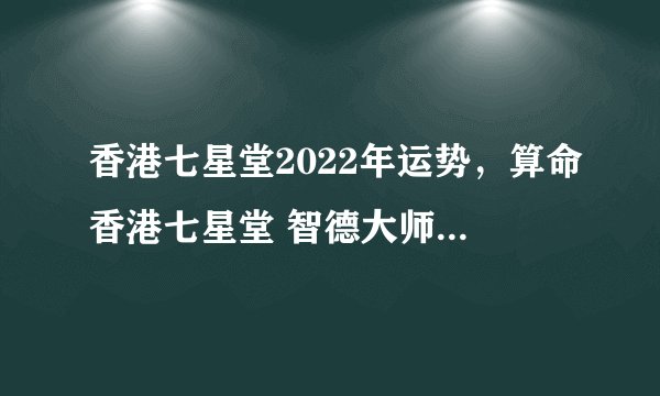 香港七星堂2022年运势，算命香港七星堂 智德大师 是真的吗