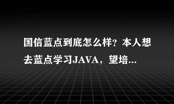 国信蓝点到底怎么样？本人想去蓝点学习JAVA，望培训过的同学给个建议！