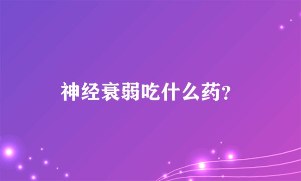 神经衰弱吃什么药？
