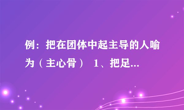 例：把在团体中起主导的人喻为（主心骨）  1、把足智多谋的人喻为（ ）