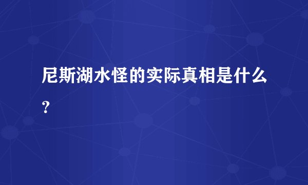 尼斯湖水怪的实际真相是什么？