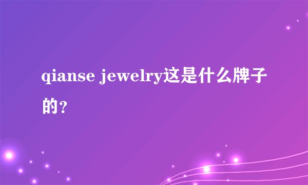 qianse jewelry这是什么牌子的？
