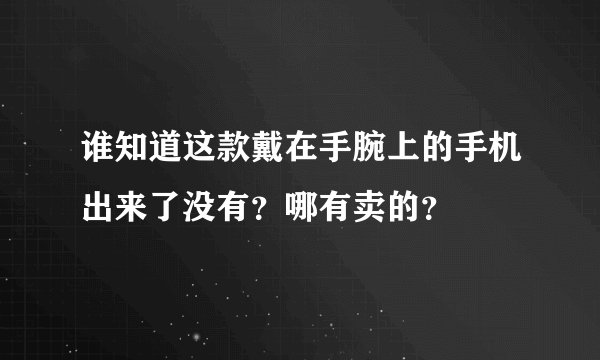 谁知道这款戴在手腕上的手机出来了没有？哪有卖的？