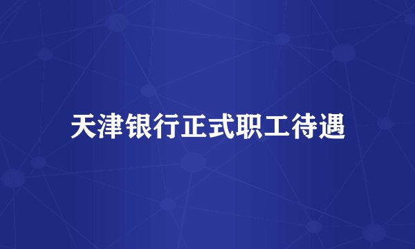 天津银行正式职工待遇