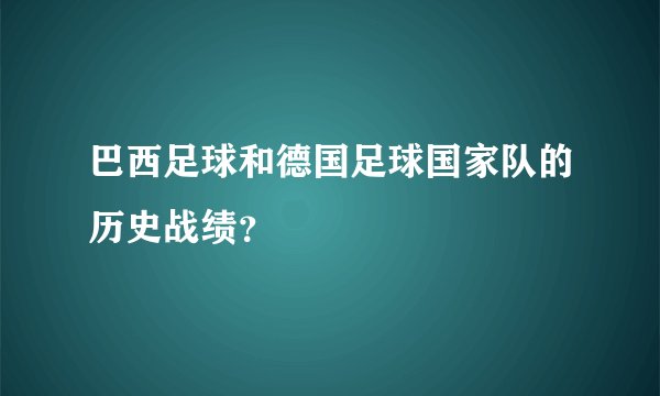 巴西足球和德国足球国家队的历史战绩？