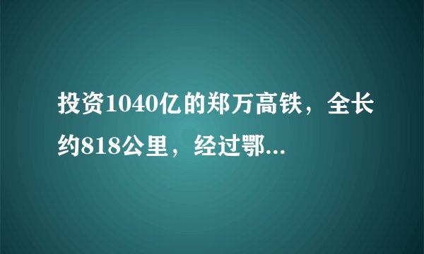 投资1040亿的郑万高铁，全长约818公里，经过鄂、渝这些地区