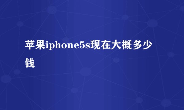 苹果iphone5s现在大概多少钱