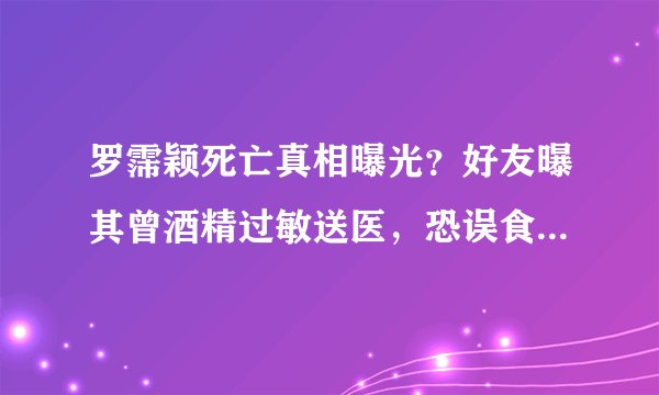 罗霈颖死亡真相曝光？好友曝其曾酒精过敏送医，恐误食含酒精食品