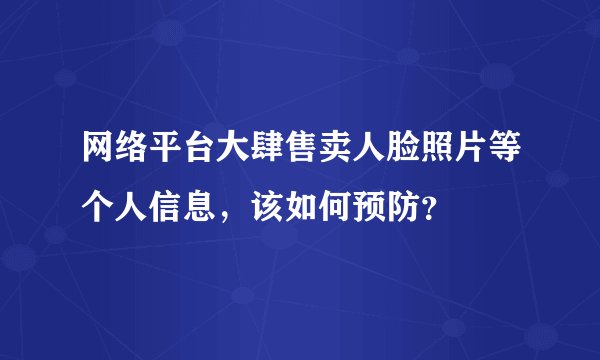 网络平台大肆售卖人脸照片等个人信息，该如何预防？