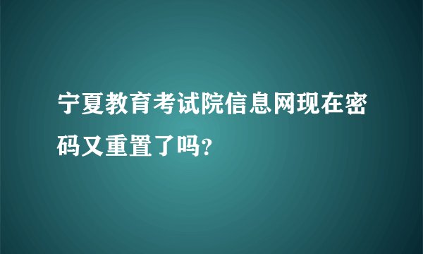 宁夏教育考试院信息网现在密码又重置了吗？