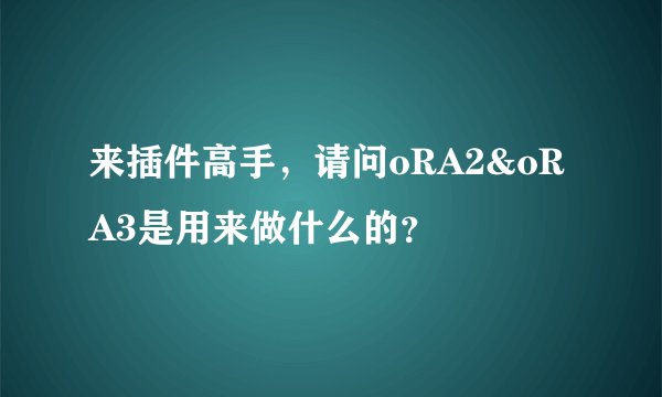 来插件高手，请问oRA2&oRA3是用来做什么的？
