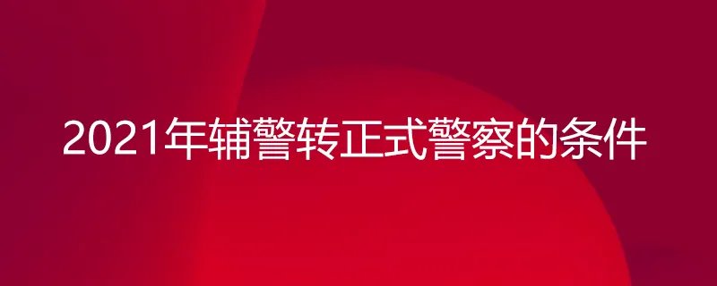 2021年辅警转正式警察的条件