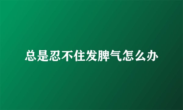 总是忍不住发脾气怎么办