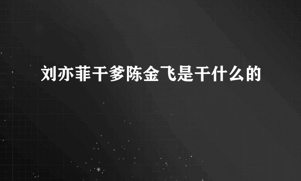刘亦菲干爹陈金飞是干什么的