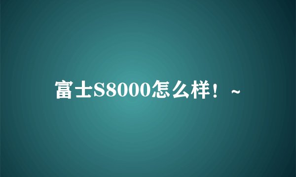 富士S8000怎么样！~