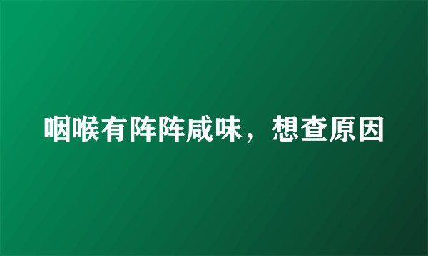 咽喉有阵阵咸味，想查原因