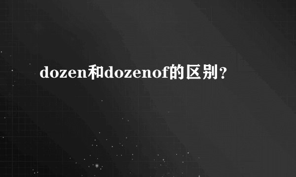 dozen和dozenof的区别？