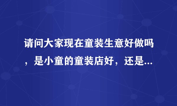 请问大家现在童装生意好做吗，是小童的童装店好，还是中童的童装店好呢