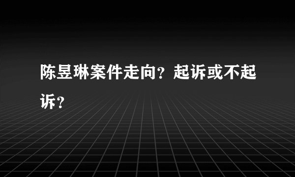 陈昱琳案件走向？起诉或不起诉？