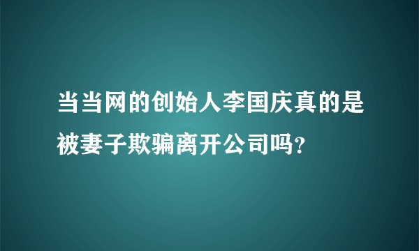当当网的创始人李国庆真的是被妻子欺骗离开公司吗？