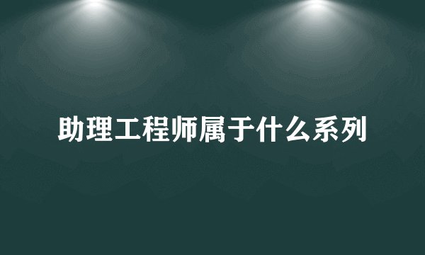 助理工程师属于什么系列