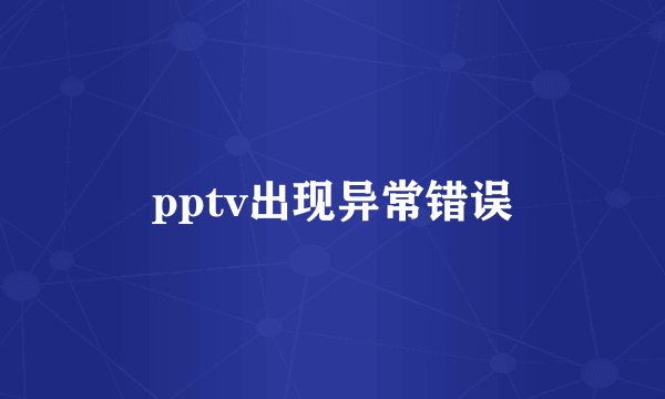 pptv出现异常错误