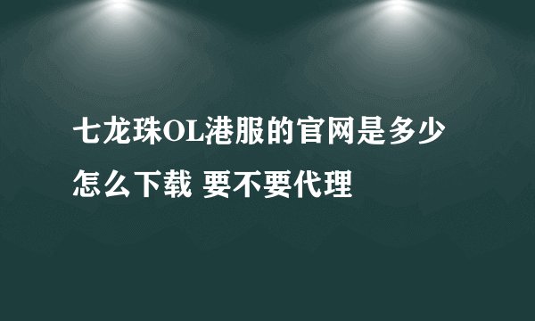 七龙珠OL港服的官网是多少 怎么下载 要不要代理