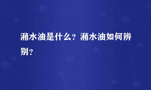 潲水油是什么？潲水油如何辨别？
