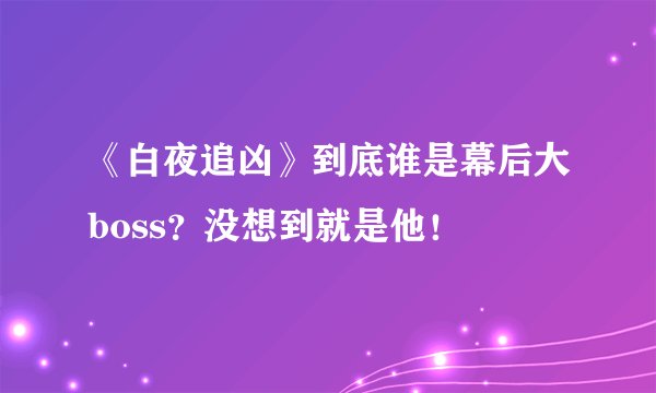 《白夜追凶》到底谁是幕后大boss？没想到就是他！